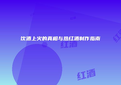 饮酒上火的真相与热红酒制作指南