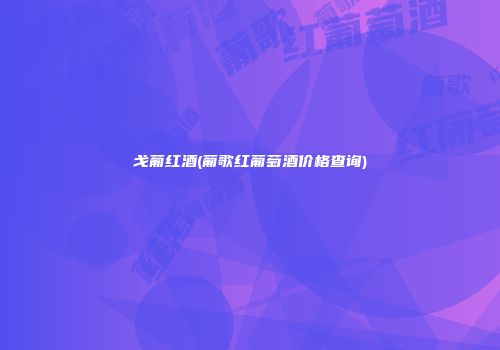 戈葡红酒(葡歌红葡萄酒价格查询)