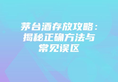 茅台酒存放攻略：揭秘正确方法与常见误区
