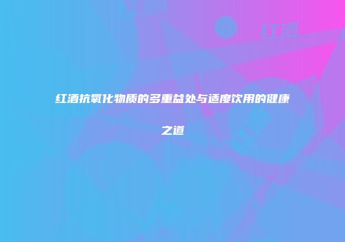 红酒抗氧化物质的多重益处与适度饮用的健康之道