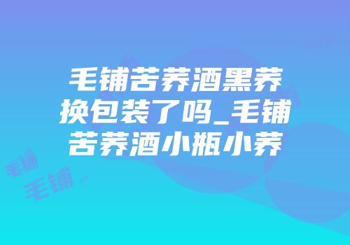 毛铺苦荞酒黑荞换包装了吗_毛铺苦荞酒小瓶小荞