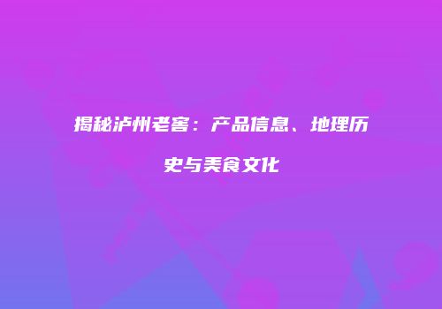 揭秘泸州老窖：产品信息、地理历史与美食文化