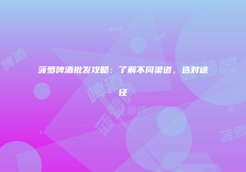 菠萝啤酒批发攻略：了解不同渠道，选对途径