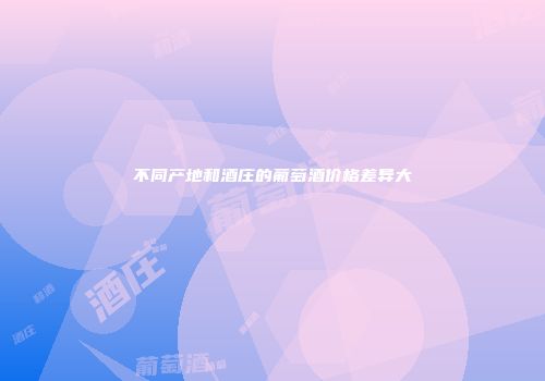 不同产地和酒庄的葡萄酒价格差异大