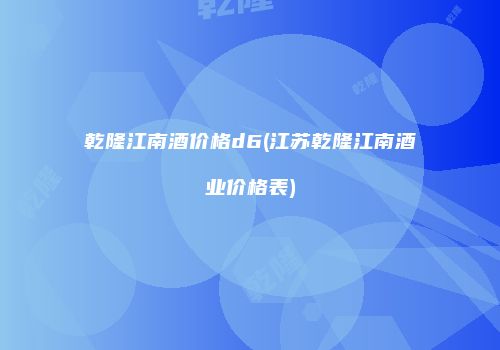 乾隆江南酒价格d6(江苏乾隆江南酒业价格表)