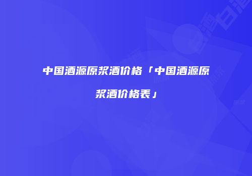 中国酒源原浆酒价格「中国酒源原浆酒价格表」