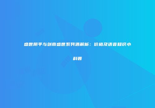 盛世阴平与剑南盛世系列酒解析：价格及语音知识小科普