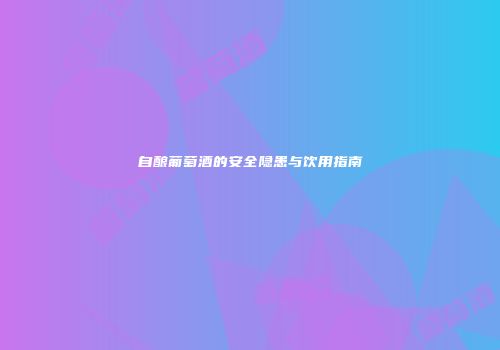 自酿葡萄酒的安全隐患与饮用指南