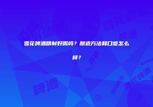 雪花啤酒精制好喝吗？酿造方法和口感怎么样？
