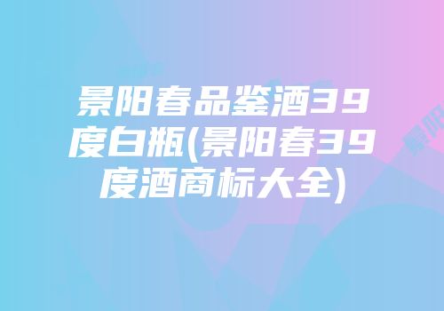 景阳春品鉴酒39度白瓶(景阳春39度酒商标大全)