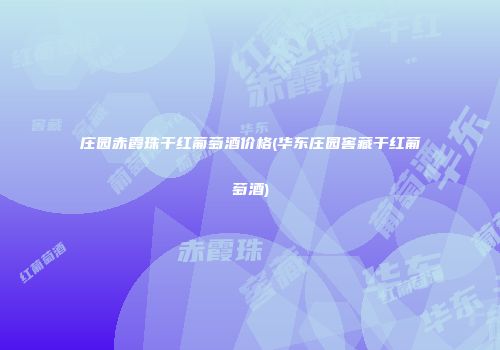 庄园赤霞珠干红葡萄酒价格(华东庄园窖藏干红葡萄酒)