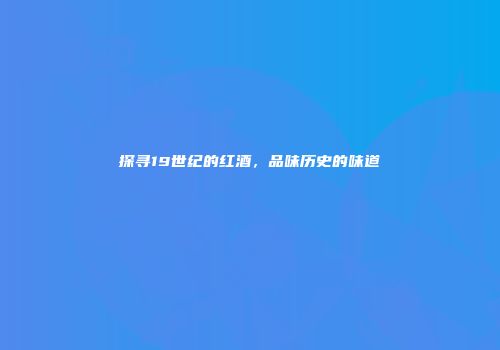 探寻19世纪的红酒，品味历史的味道