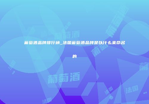 葡萄酒品牌排行榜_法国葡萄酒品牌是以什么来命名的