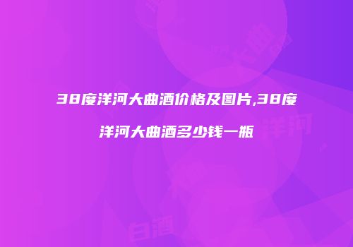 38度洋河大曲酒价格及图片,38度洋河大曲酒多少钱一瓶