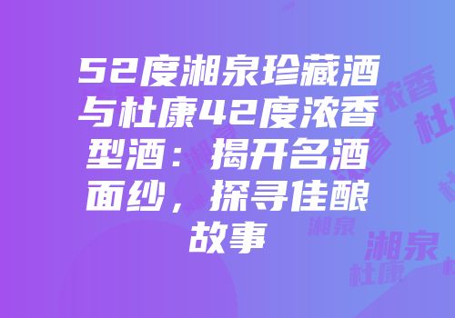 52度湘泉珍藏酒与杜康42度浓香型酒：揭开名酒面纱，探寻佳酿故事