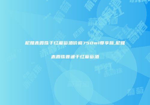 尼雅赤霞珠干红葡萄酒价格750ml尊享版,尼雅赤霞珠普通干红葡萄酒