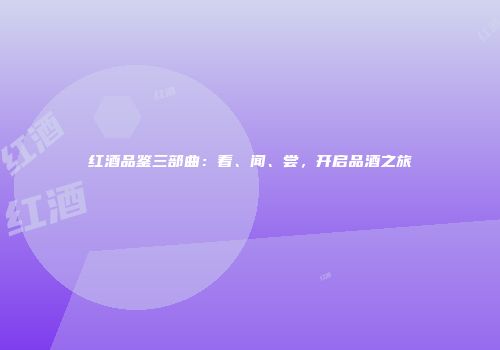 红酒品鉴三部曲：看、闻、尝，开启品酒之旅