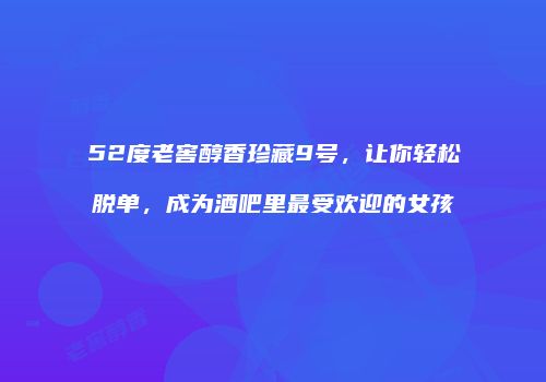 52度老窖醇香珍藏9号，让你轻松脱单，成为酒吧里最受欢迎的女孩