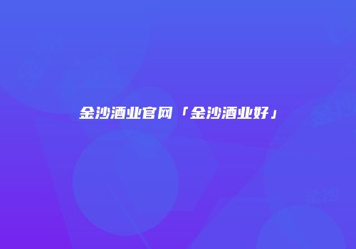 金沙酒业官网「金沙酒业好」