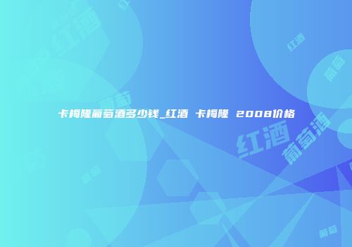 卡梅隆葡萄酒多少钱_红酒 卡梅隆 2008价格