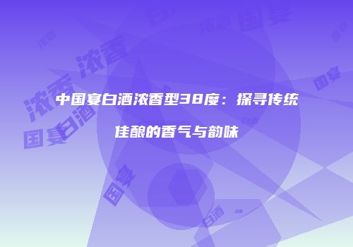 中国宴白酒浓香型38度：探寻传统佳酿的香气与韵味