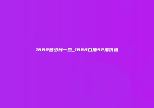 1668多少钱一瓶_1668白酒52度价格