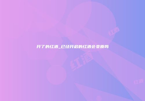 开了的红酒_已经开启的红酒会变质吗
