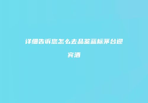 详细告诉您怎么去品鉴蓝标茅台迎宾酒