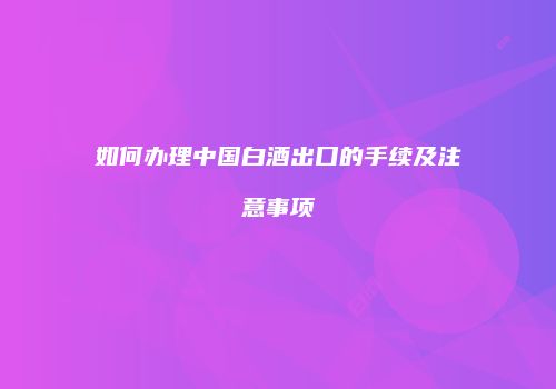 如何办理中国白酒出口的手续及注意事项
