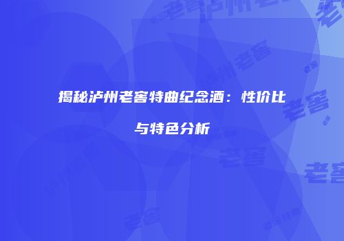 揭秘泸州老窖特曲纪念酒：性价比与特色分析