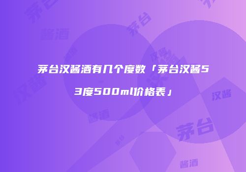 茅台汉酱酒有几个度数「茅台汉酱53度500ml价格表」