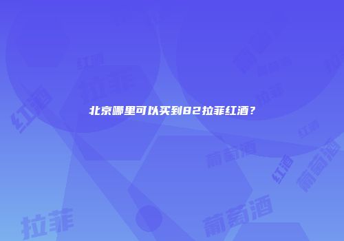 北京哪里可以买到82拉菲红酒？