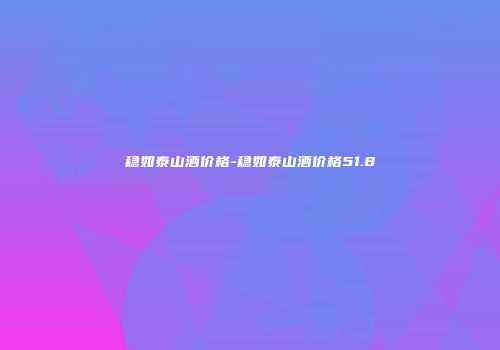 稳如泰山酒价格-稳如泰山酒价格51.8