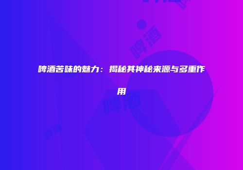 啤酒苦味的魅力：揭秘其神秘来源与多重作用