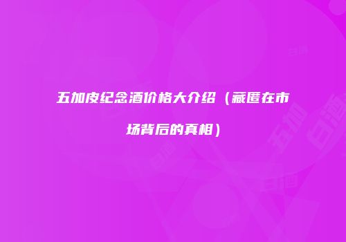 五加皮纪念酒价格大介绍（藏匿在市场背后的真相）
