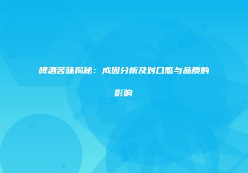 啤酒苦味揭秘：成因分析及对口感与品质的影响