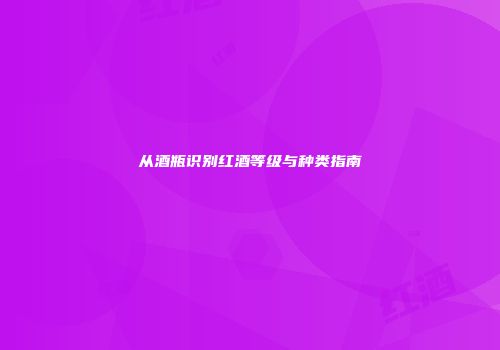 从酒瓶识别红酒等级与种类指南