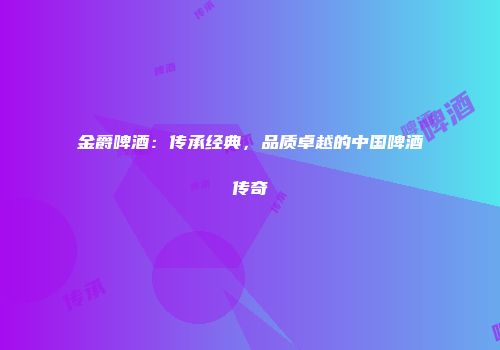 金爵啤酒：传承经典，品质卓越的中国啤酒传奇