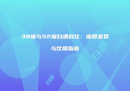 38度与52度白酒对比：度数差异与饮用指南