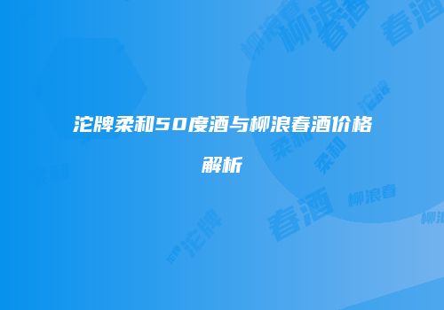 沱牌柔和50度酒与柳浪春酒价格解析