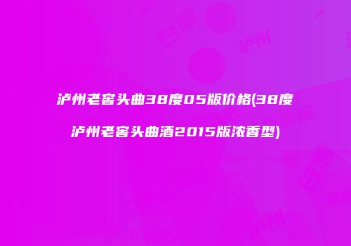 泸州老窖头曲38度05版价格(38度泸州老窖头曲酒2015版浓香型)