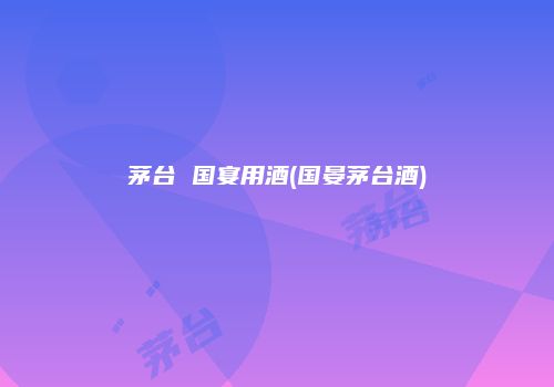 茅台 国宴用酒(国晏茅台酒)