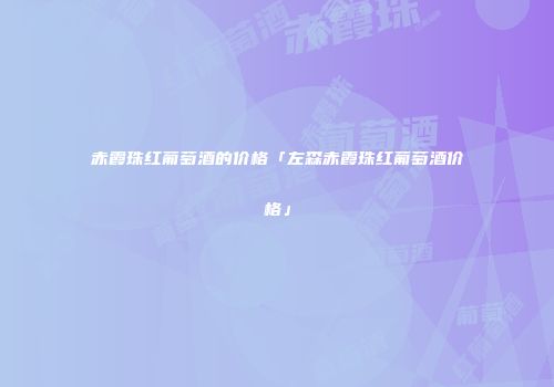赤霞珠红葡萄酒的价格「左森赤霞珠红葡萄酒价格」