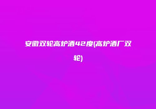 安徽双轮高炉酒42度(高炉酒厂双轮)