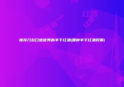 推荐几款口感优秀的半干红酒(哪种半干红酒好喝)