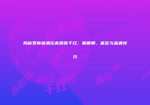 揭秘罗斯福酒庄赤霞珠干红：保质期、鉴定与品酒技巧