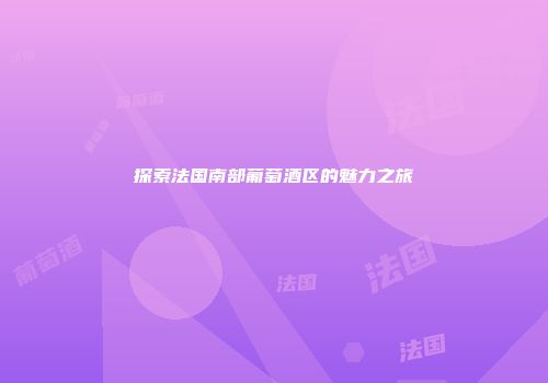 探索法国南部葡萄酒区的魅力之旅