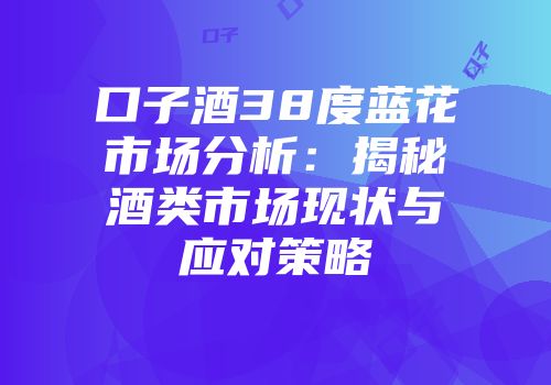 口子酒38度蓝花市场分析：揭秘酒类市场现状与应对策略