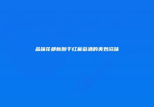 品味花都新酿干红葡萄酒的美妙滋味