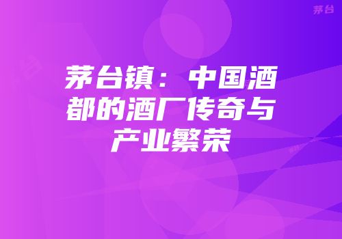茅台镇：中国酒都的酒厂传奇与产业繁荣